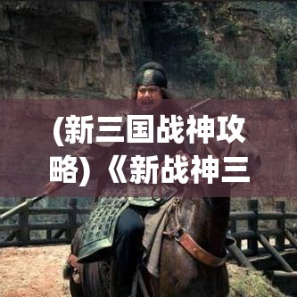 (新三国战神攻略) 《新战神三国览古今：诸葛亮的智慧与庞统的忠诚》——探索历史与战略的完美融合